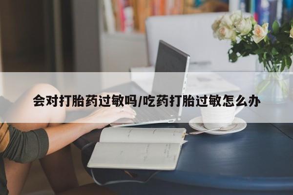 米非司酮在线下单会对打胎药过敏吗/吃药打胎过敏怎么办
