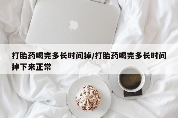 米非司酮在线下单打胎药喝完多长时间掉/打胎药喝完多长时间掉下来正常
