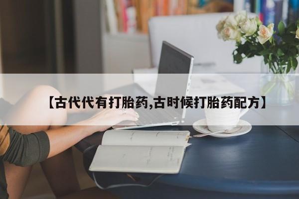 米非司酮在线下单【古代代有打胎药,古时候打胎药配方】
