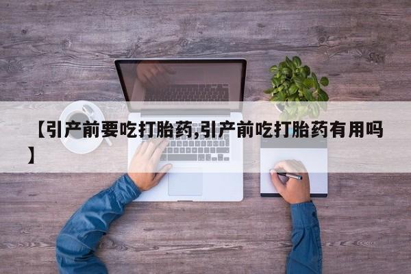 米非司酮在线下单【引产前要吃打胎药,引产前吃打胎药有用吗】