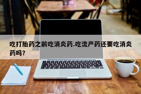 米非司酮在线下单吃打胎药之前吃消炎药.吃流产药还要吃消炎药吗？