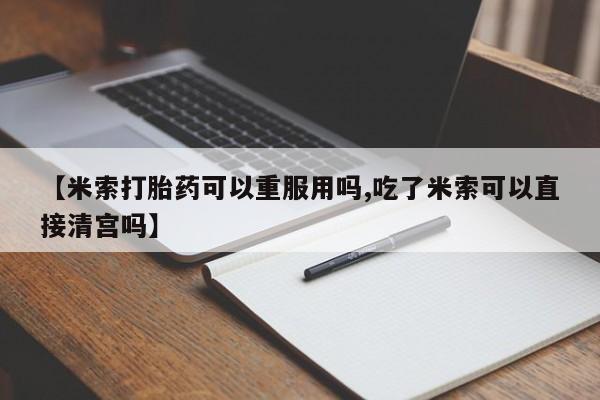米非司酮在线下单【米索打胎药可以重服用吗,吃了米索可以直接清宫吗】