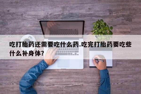 米非司酮在线下单吃打胎药还需要吃什么药.吃完打胎药要吃些什么补身体？
