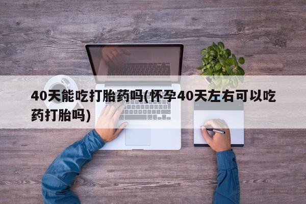 米非司酮在线下单40天能吃打胎药吗(怀孕40天左右可以吃药打胎吗)