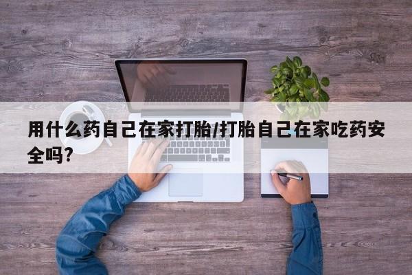 米非司酮在线下单用什么药自己在家打胎/打胎自己在家吃药安全吗?
