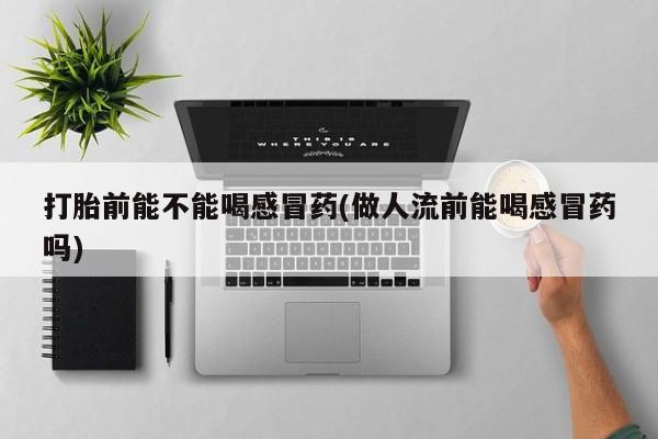 米非司酮在线下单打胎前能不能喝感冒药(做人流前能喝感冒药吗)