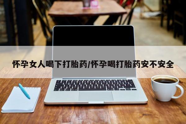 米非司酮在线下单怀孕女人喝下打胎药/怀孕喝打胎药安不安全