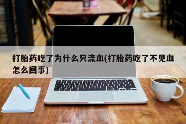 米非司酮在线下单打胎药吃了为什么只流血(打胎药吃了不见血怎么回事)