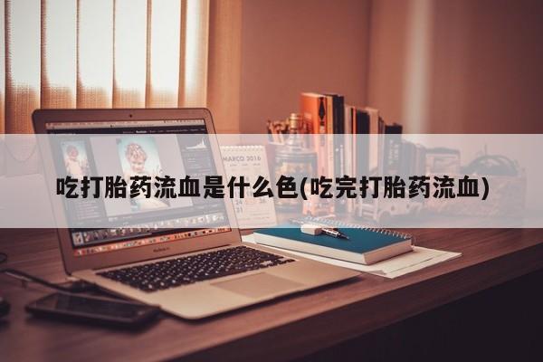 米非司酮在线下单吃打胎药流血是什么色(吃完打胎药流血)