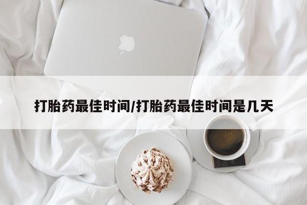 米非司酮在线下单打胎药最佳时间/打胎药最佳时间是几天