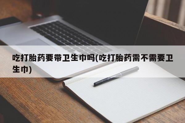 米非司酮在线下单吃打胎药要带卫生巾吗(吃打胎药需不需要卫生巾)