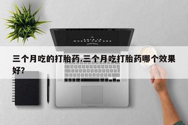 米非司酮在线下单三个月吃的打胎药.三个月吃打胎药哪个效果好？