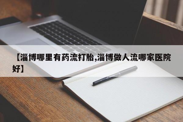 米非司酮在线下单【淄博哪里有药流打胎,淄博做人流哪家医院好】