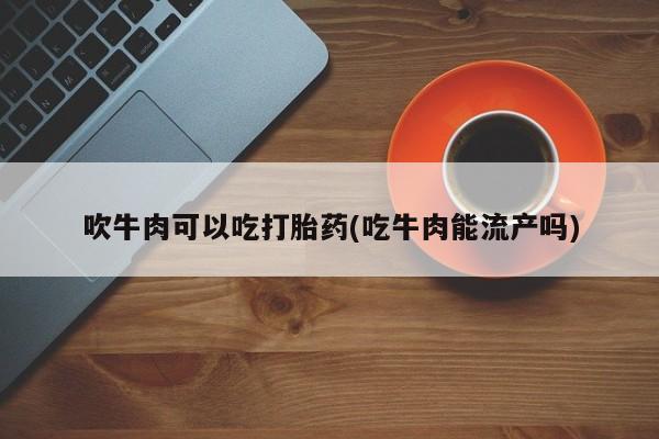 米非司酮在线下单吹牛肉可以吃打胎药(吃牛肉能流产吗)