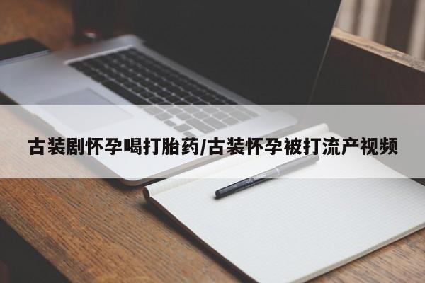 米非司酮在线下单古装剧怀孕喝打胎药/古装怀孕被打流产视频