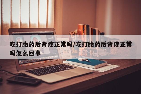 米非司酮在线下单吃打胎药后背疼正常吗/吃打胎药后背疼正常吗怎么回事