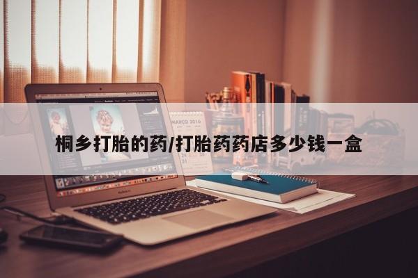 米非司酮在线下单桐乡打胎的药/打胎药药店多少钱一盒