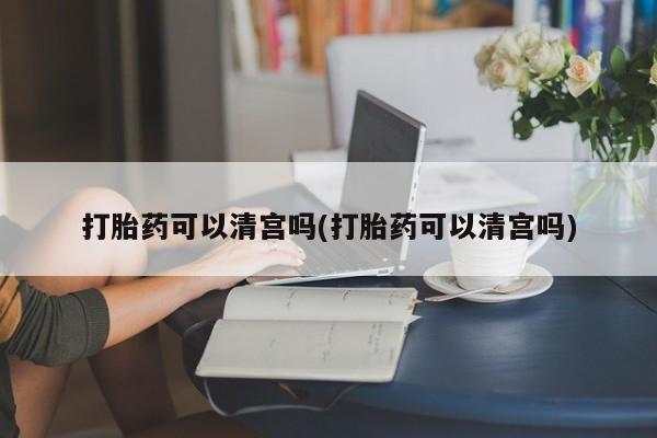 米非司酮在线下单打胎药可以清宫吗(打胎药可以清宫吗)