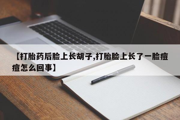 米非司酮在线下单【打胎药后脸上长胡子,打胎脸上长了一脸痘痘怎么回事】