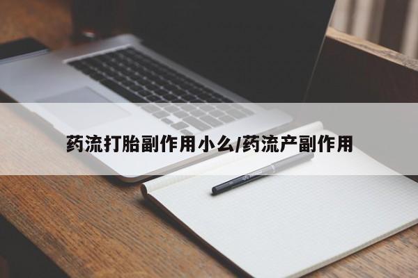 米非司酮在线下单药流打胎副作用小么/药流产副作用