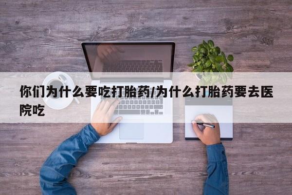 米非司酮在线下单你们为什么要吃打胎药/为什么打胎药要去医院吃