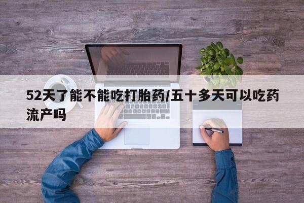 米非司酮在线下单52天了能不能吃打胎药/五十多天可以吃药流产吗