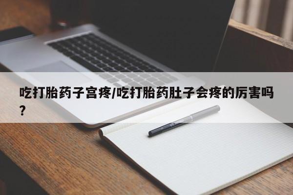 米非司酮在线下单吃打胎药子宫疼/吃打胎药肚子会疼的厉害吗?