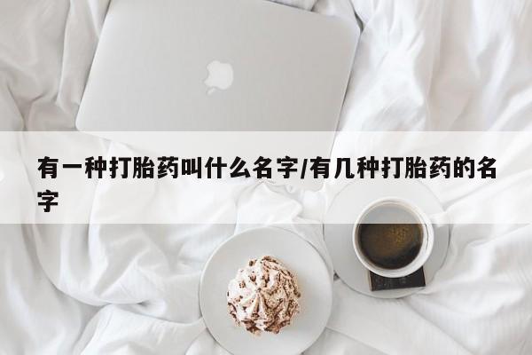 米非司酮在线下单有一种打胎药叫什么名字/有几种打胎药的名字