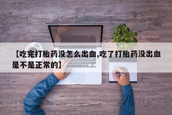 米非司酮在线下单【吃完打胎药没怎么出血,吃了打胎药没出血是不是正常的】