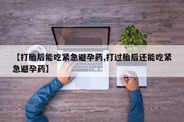 米非司酮在线下单【打胎后能吃紧急避孕药,打过胎后还能吃紧急避孕药】