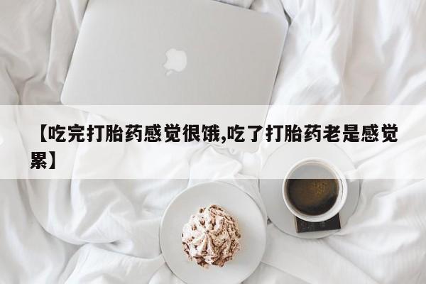 米非司酮在线下单【吃完打胎药感觉很饿,吃了打胎药老是感觉累】