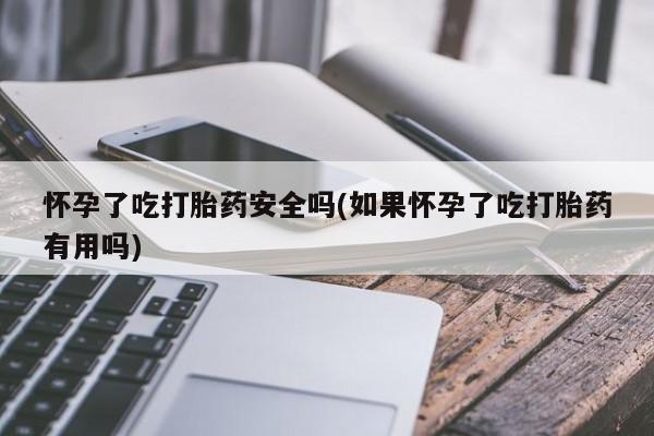 米非司酮在线下单怀孕了吃打胎药安全吗(如果怀孕了吃打胎药有用吗)