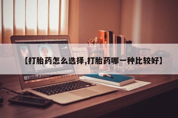 米非司酮在线下单【打胎药怎么选择,打胎药哪一种比较好】