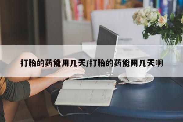 米非司酮在线下单打胎的药能用几天/打胎的药能用几天啊