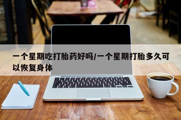 米非司酮在线下单一个星期吃打胎药好吗/一个星期打胎多久可以恢复身体