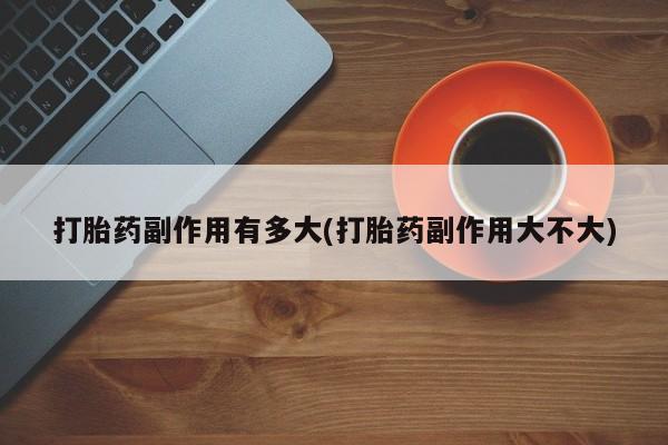 米非司酮在线下单打胎药副作用有多大(打胎药副作用大不大)