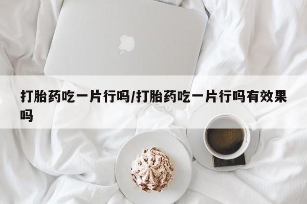米非司酮在线下单打胎药吃一片行吗/打胎药吃一片行吗有效果吗