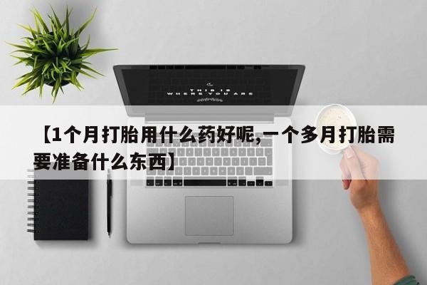 米非司酮在线下单【1个月打胎用什么药好呢,一个多月打胎需要准备什么东西】