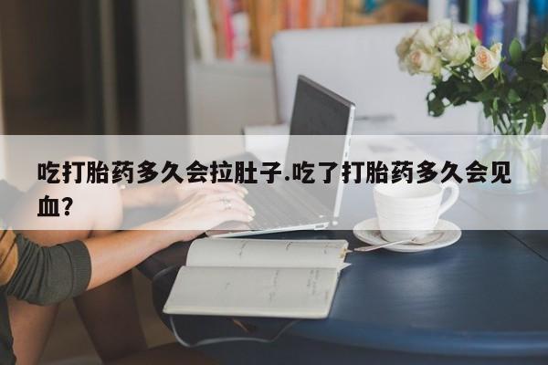 米非司酮在线下单吃打胎药多久会拉肚子.吃了打胎药多久会见血？