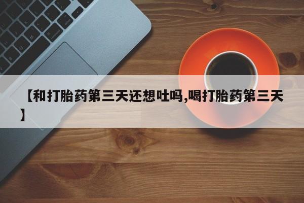 米非司酮在线下单【和打胎药第三天还想吐吗,喝打胎药第三天】