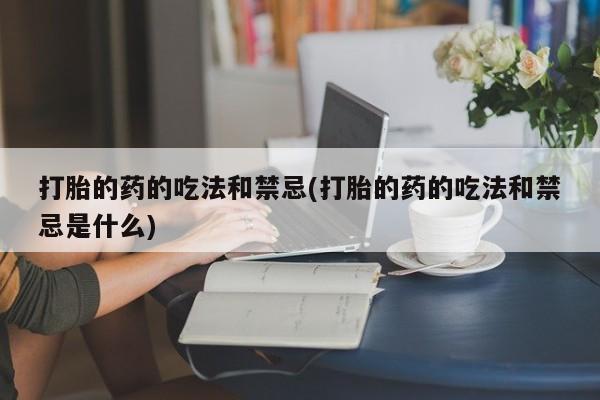 米非司酮在线下单打胎的药的吃法和禁忌(打胎的药的吃法和禁忌是什么)