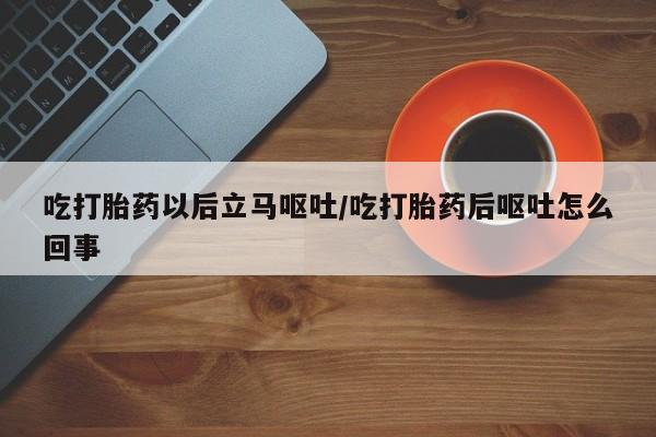 米非司酮在线下单吃打胎药以后立马呕吐/吃打胎药后呕吐怎么回事