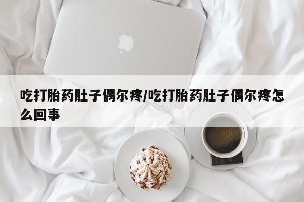 米非司酮在线下单吃打胎药肚子偶尔疼/吃打胎药肚子偶尔疼怎么回事