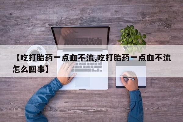 米非司酮在线下单【吃打胎药一点血不流,吃打胎药一点血不流怎么回事】