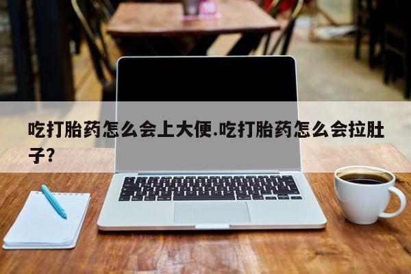 米非司酮在线下单吃打胎药怎么会上大便.吃打胎药怎么会拉肚子？