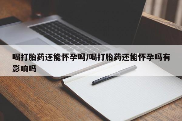 米非司酮在线下单喝打胎药还能怀孕吗/喝打胎药还能怀孕吗有影响吗