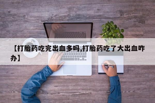米非司酮在线下单【打胎药吃完出血多吗,打胎药吃了大出血咋办】