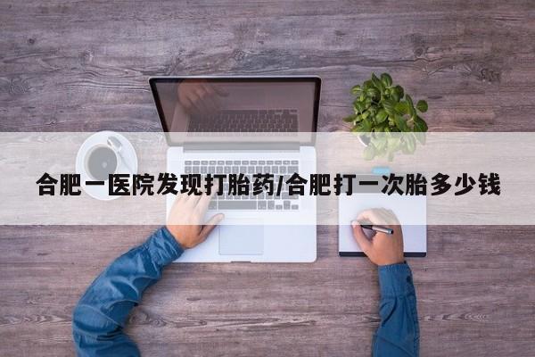 米非司酮在线下单合肥一医院发现打胎药/合肥打一次胎多少钱
