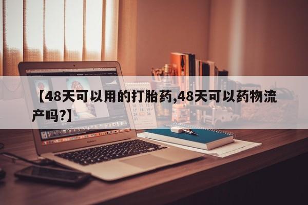 米非司酮在线下单【48天可以用的打胎药,48天可以药物流产吗?】