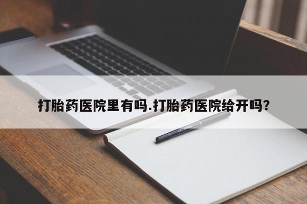 米非司酮在线下单打胎药医院里有吗.打胎药医院给开吗？
